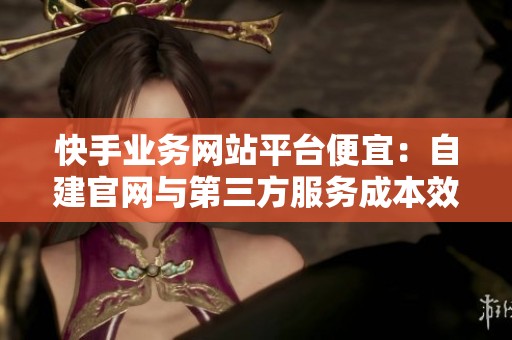 快手业务网站平台便宜:自建官网与第三方服务成本效益深度比较"的深入探讨与分析 快手业务网站平台便宜:自建官网与第三方服务成本效益深度比较"的深入探讨与分析