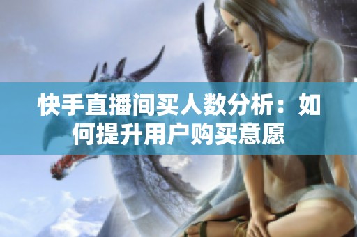 快手直播间买人数分析:如何提升用户购买意愿 快手直播间买人数分析:如何提升用户购买意愿
