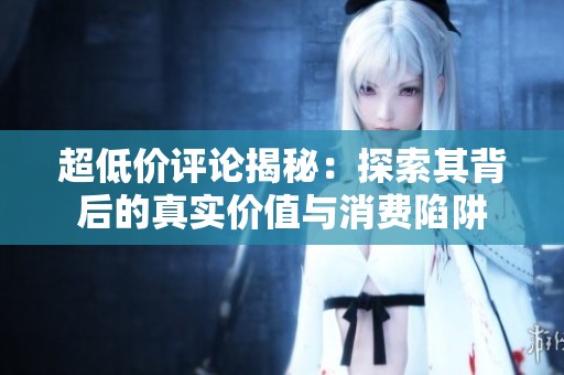 超低价评论揭秘:探索其背后的真实价值与消费陷阱 超低价评论揭秘:探索其背后的真实价值与消费陷阱
