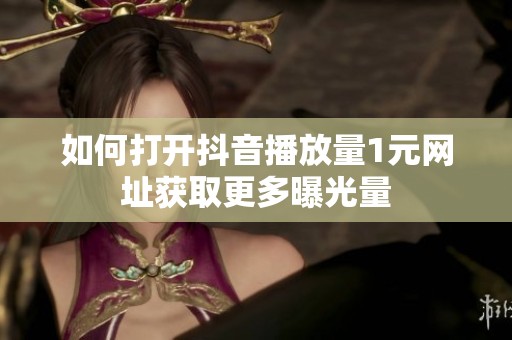 如何打开抖音播放量1元网址获取更多曝光量