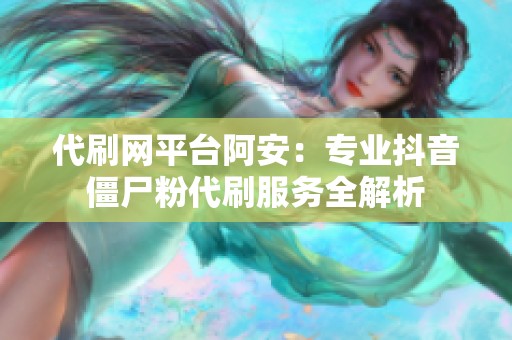 代刷网平台阿安:专业抖音僵尸粉代刷服务全解析 代刷网平台阿安:专业抖音僵尸粉代刷服务全解析
