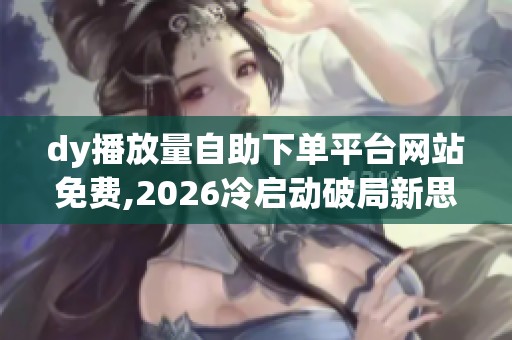 dy播放量自助下单平台网站免费,2026冷启动破局新思路 dy播放量自助下单平台网站免费,2026冷启动破局新思路