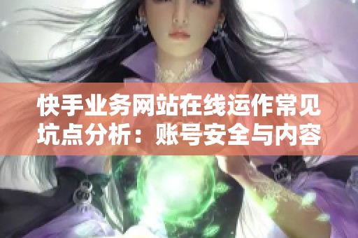 快手业务网站在线运作常见坑点分析:账号安全与内容策略全面解读 快手业务网站在线运作常见坑点分析:账号安全与内容策略全面解读
