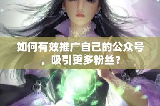 如何有效推广自己的公众号,吸引更多粉丝? 如何有效推广自己的公众号,吸引更多粉丝?