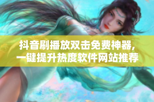抖音刷播放双击免费神器,一键提升热度软件网站推荐 抖音刷播放双击免费神器,一键提升热度软件网站推荐