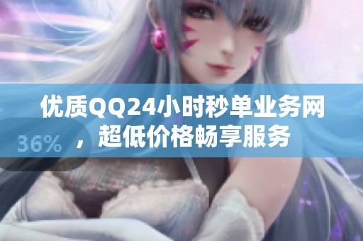 优质QQ24小时秒单业务网,超低价格畅享服务 优质QQ24小时秒单业务网,超低价格畅享服务