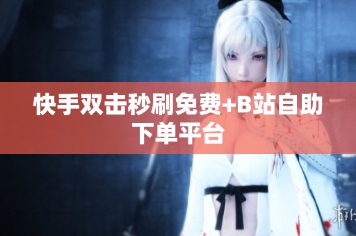 快手双击秒刷免费+B站自助下单平台 快手双击秒刷免费+B站自助下单平台