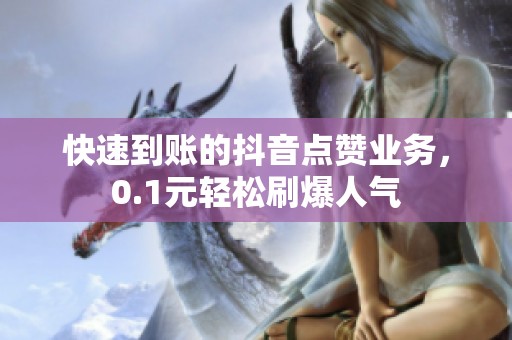 快速到账的抖音点赞业务,0.1元轻松刷爆人气 快速到账的抖音点赞业务,0.1元轻松刷爆人气
