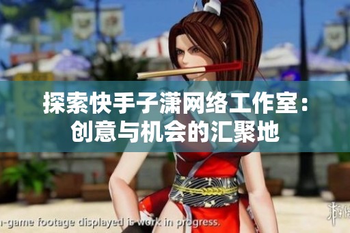 探索快手子潇网络工作室:创意与机会的汇聚地 探索快手子潇网络工作室:创意与机会的汇聚地