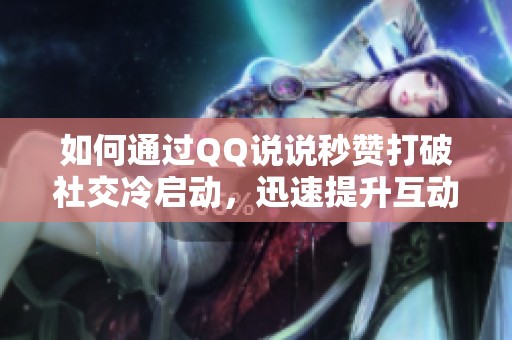 如何通过QQ说说秒赞打破社交冷启动,迅速提升互动与曝光 如何通过QQ说说秒赞打破社交冷启动,迅速提升互动与曝光