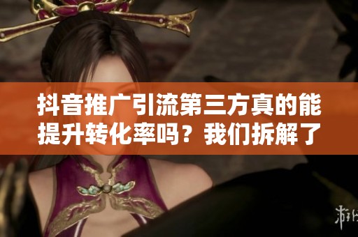 抖音推广引流第三方真的能提升转化率吗?我们拆解了5家案例 抖音推广引流第三方真的能提升转化率吗?我们拆解了5家案例