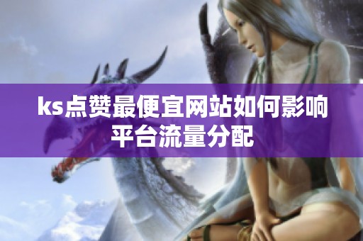 ks点赞最便宜网站如何影响平台流量分配