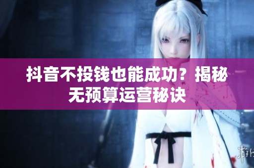 抖音不投钱也能成功?揭秘无预算运营秘诀 抖音不投钱也能成功?揭秘无预算运营秘诀