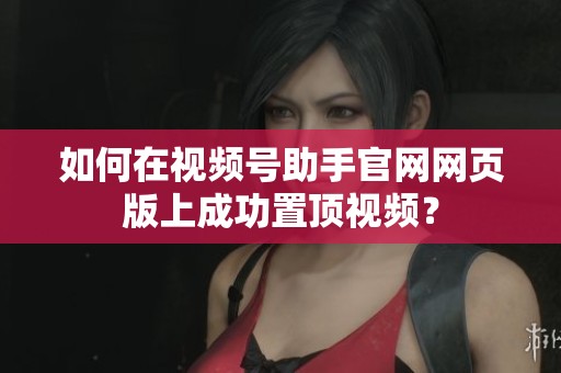 如何在视频号助手官网网页版上成功置顶视频? 如何在视频号助手官网网页版上成功置顶视频?