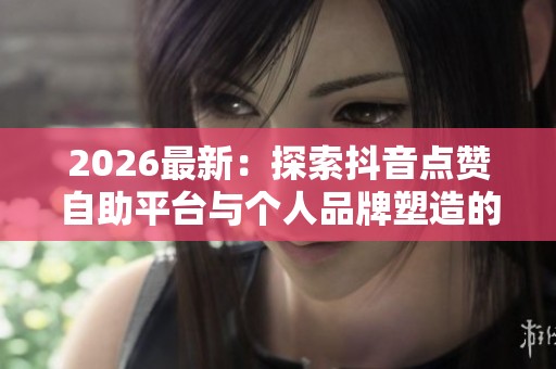 2026最新:探索抖音点赞自助平台与个人品牌塑造的多元化趋势 2026最新:探索抖音点赞自助平台与个人品牌塑造的多元化趋势