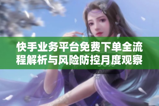 快手业务平台免费下单全流程解析与风险防控月度观察 快手业务平台免费下单全流程解析与风险防控月度观察