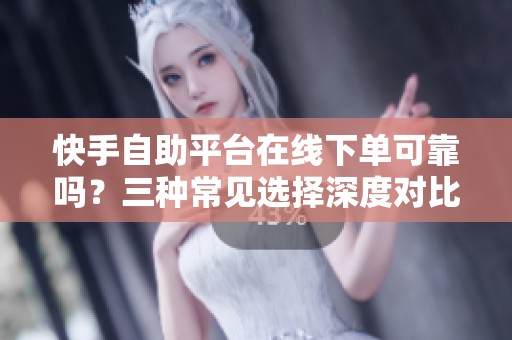 快手自助平台在线下单可靠吗?三种常见选择深度对比分析 快手自助平台在线下单可靠吗?三种常见选择深度对比分析