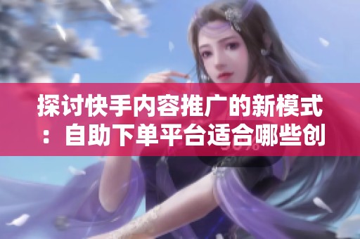 探讨快手内容推广的新模式:自助下单平台适合哪些创作者? 探讨快手内容推广的新模式:自助下单平台适合哪些创作者?