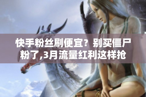 快手粉丝刷便宜？别买僵尸粉了,3月流量红利这样抢