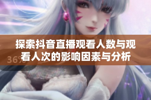 探索抖音直播观看人数与观看人次的影响因素与分析 探索抖音直播观看人数与观看人次的影响因素与分析