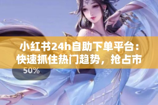 小红书24h自助下单平台：快速抓住热门趋势，抢占市场先机