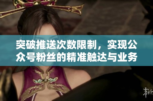 突破推送次数限制,实现公众号粉丝的精准触达与业务增长 突破推送次数限制,实现公众号粉丝的精准触达与业务增长