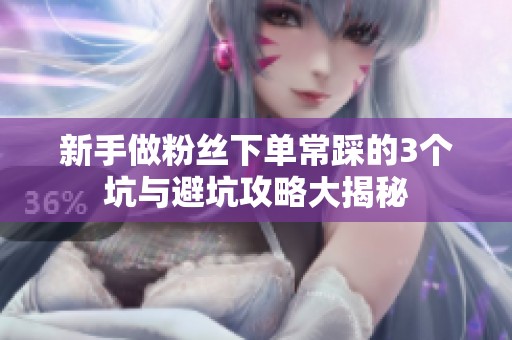 新手做粉丝下单常踩的3个坑与避坑攻略大揭秘 新手做粉丝下单常踩的3个坑与避坑攻略大揭秘