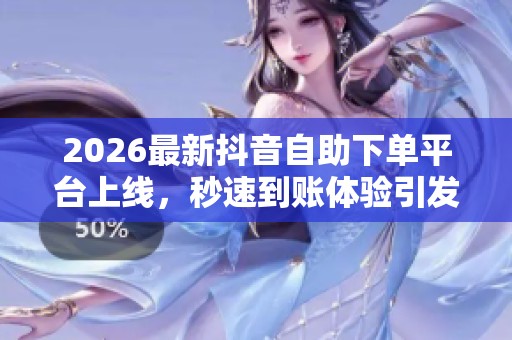 2026最新抖音自助下单平台上线，秒速到账体验引发热烈关注