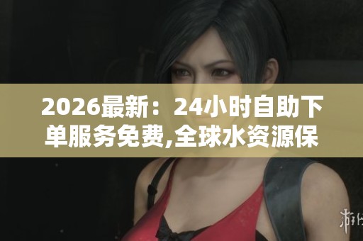 2026最新:24小时自助下单服务免费,全球水资源保护计划获突破性 2026最新:24小时自助下单服务免费,全球水资源保护计划获突破性