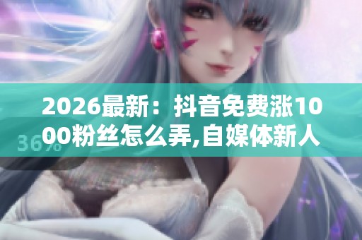 2026最新:抖音免费涨1000粉丝怎么弄,自媒体新人迅速吸引首批粉丝 2026最新:抖音免费涨1000粉丝怎么弄,自媒体新人迅速吸引首批粉丝