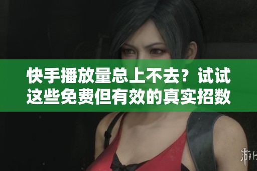 快手播放量总上不去？试试这些免费但有效的真实招数