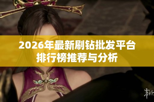 2026年最新刷钻批发平台排行榜推荐与分析