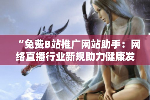 “免费B站推广网站助手:网络直播行业新规助力健康发展” “免费B站推广网站助手:网络直播行业新规助力健康发展”