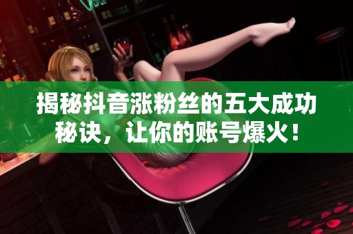 揭秘抖音涨粉丝的五大成功秘诀，让你的账号爆火！
