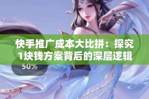 快手推广成本大比拼:探究1块钱方案背后的深层逻辑与策略 快手推广成本大比拼:探究1块钱方案背后的深层逻辑与策略