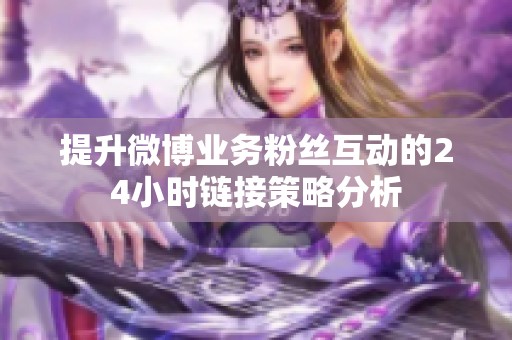 提升微博业务粉丝互动的24小时链接策略分析 提升微博业务粉丝互动的24小时链接策略分析