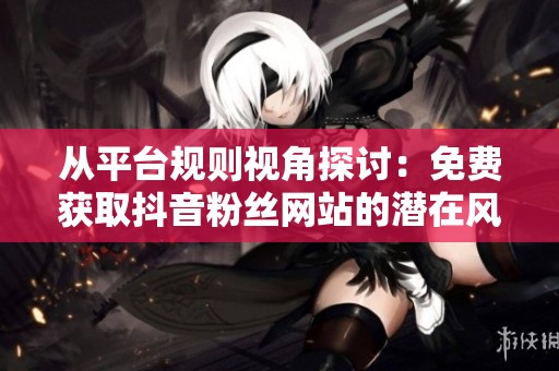 从平台规则视角探讨:免费获取抖音粉丝网站的潜在风险与后果分析 从平台规则视角探讨:免费获取抖音粉丝网站的潜在风险与后果分析