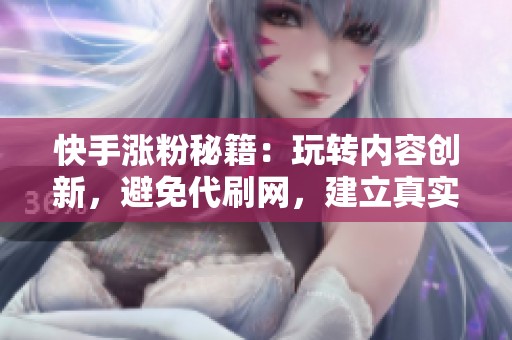 快手涨粉秘籍:玩转内容创新,避免代刷网,建立真实粉丝社群的技巧 快手涨粉秘籍:玩转内容创新,避免代刷网,建立真实粉丝社群的技巧