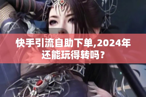 快手引流自助下单,2024年还能玩得转吗? 快手引流自助下单,2024年还能玩得转吗?