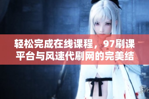 轻松完成在线课程,97刷课平台与风速代刷网的完美结合 轻松完成在线课程,97刷课平台与风速代刷网的完美结合