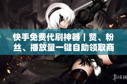 快手免费代刷神器|赞、粉丝、播放量一键自助领取商城 快手免费代刷神器|赞、粉丝、播放量一键自助领取商城