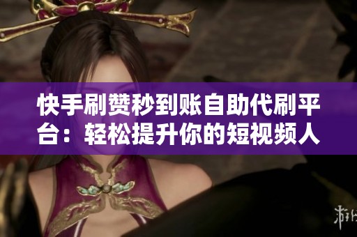 快手刷赞秒到账自助代刷平台:轻松提升你的短视频人气 快手刷赞秒到账自助代刷平台:轻松提升你的短视频人气