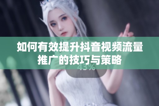 如何有效提升抖音视频流量推广的技巧与策略 如何有效提升抖音视频流量推广的技巧与策略