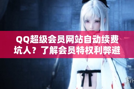 QQ超级会员网站自动续费坑人?了解会员特权利弊避免钱包受损 QQ超级会员网站自动续费坑人?了解会员特权利弊避免钱包受损