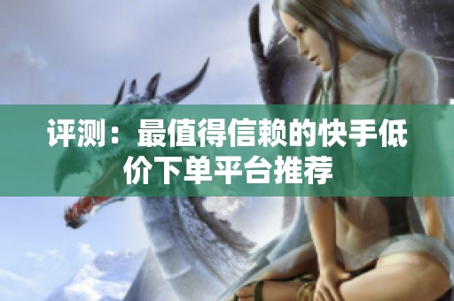 评测:最值得信赖的快手低价下单平台推荐 评测:最值得信赖的快手低价下单平台推荐