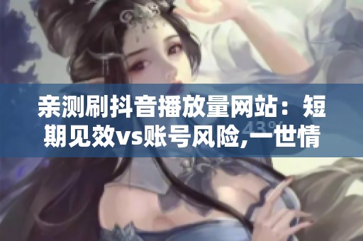 亲测刷抖音播放量网站:短期见效vs账号风险,一世情怀如何抉择 亲测刷抖音播放量网站:短期见效vs账号风险,一世情怀如何抉择