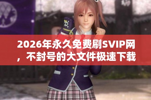 2026年永久免费刷SVIP网，不封号的大文件极速下载神器推荐