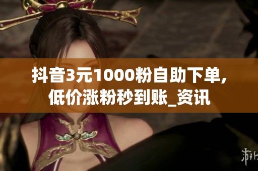 抖音3元1000粉自助下单,低价涨粉秒到账_资讯 抖音3元1000粉自助下单,低价涨粉秒到账_资讯