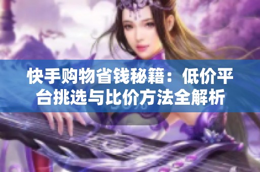 快手购物省钱秘籍:低价平台挑选与比价方法全解析 快手购物省钱秘籍:低价平台挑选与比价方法全解析