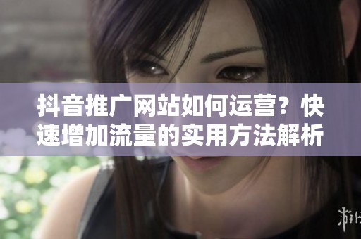抖音推广网站如何运营？快速增加流量的实用方法解析